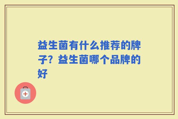 益生菌有什么推荐的牌子?益生菌哪个品牌的好 益生菌有什么推荐的牌子?益生菌哪个品牌的好