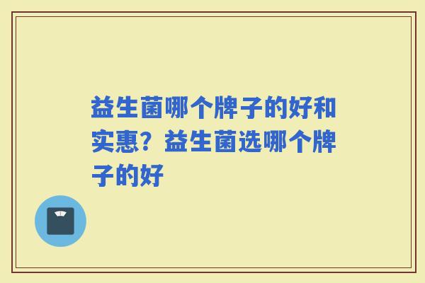 益生菌哪个牌子的好和实惠?益生菌选哪个牌子的好 益生菌哪个牌子的好和实惠?益生菌选哪个牌子的好