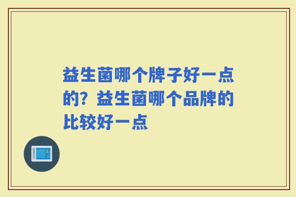 益生菌哪个牌子好一点的?益生菌哪个品牌的比较好一点 益生菌哪个牌子好一点的?益生菌哪个品牌的比较好一点