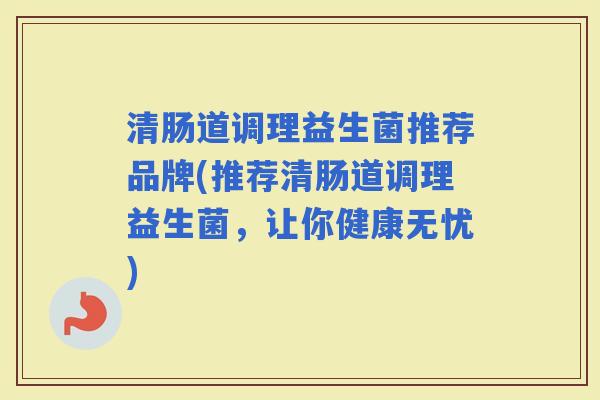 清肠道调理益生菌推荐品牌(推荐清肠道调理益生菌,让你健康无忧) 清肠道调理益生菌推荐品牌(推荐清肠道调理益生菌,让你健康无忧)