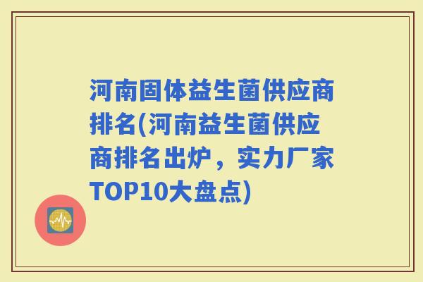 河南固体益生菌供应商排名(河南益生菌供应商排名出炉，实力厂家TOP10大盘点)