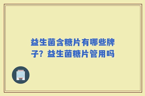 益生菌含糖片有哪些牌子?益生菌糖片管用吗 益生菌含糖片有哪些牌子?益生菌糖片管用吗