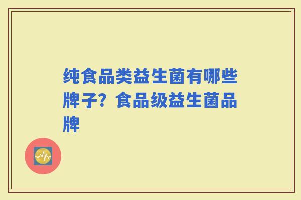 纯食品类益生菌有哪些牌子?食品级益生菌品牌 纯食品类益生菌有哪些牌子?食品级益生菌品牌