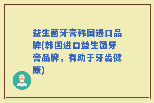 益生菌牙膏韩国进口品牌(韩国进口益生菌牙膏品牌,有助于牙齿健康) 益生菌牙膏韩国进口品牌(韩国进口益生菌牙膏品牌,有助于牙齿健康)