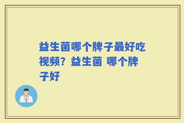 益生菌哪个牌子好吃视频？益生菌 哪个牌子好
