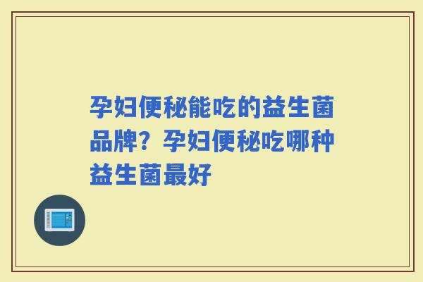 孕妇能吃的益生菌品牌？孕妇吃哪种益生菌好