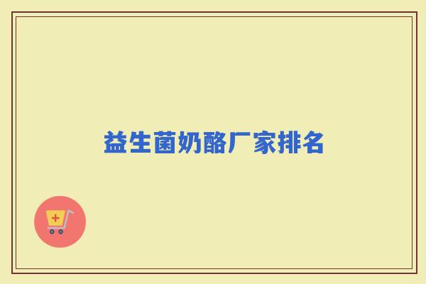 益生菌奶酪厂家排名 益生菌奶酪厂家排名