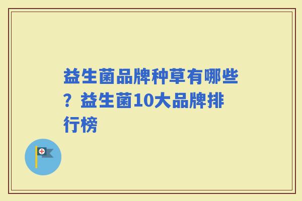 益生菌品牌种草有哪些?益生菌10大品牌排行榜 益生菌品牌种草有哪些?益生菌10大品牌排行榜