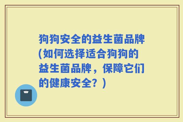 狗狗安全的益生菌品牌(如何选择适合狗狗的益生菌品牌,保障它们的健康安全?) 狗狗安全的益生菌品牌(如何选择适合狗狗的益生菌品牌,保障它们的健康安全?)
