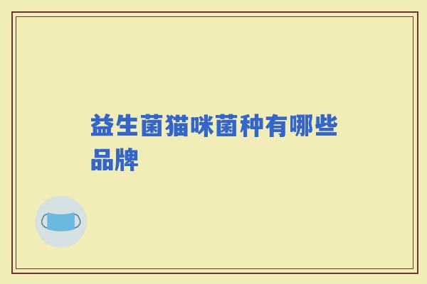 益生菌猫咪菌种有哪些品牌 益生菌猫咪菌种有哪些品牌
