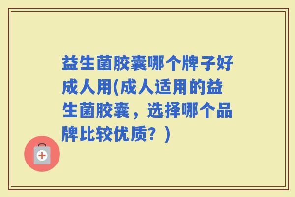 益生菌胶囊哪个牌子好成人用(成人适用的益生菌胶囊,选择哪个品牌比较优质?) 益生菌胶囊哪个牌子好成人用(成人适用的益生菌胶囊,选择哪个品牌比较优质?)