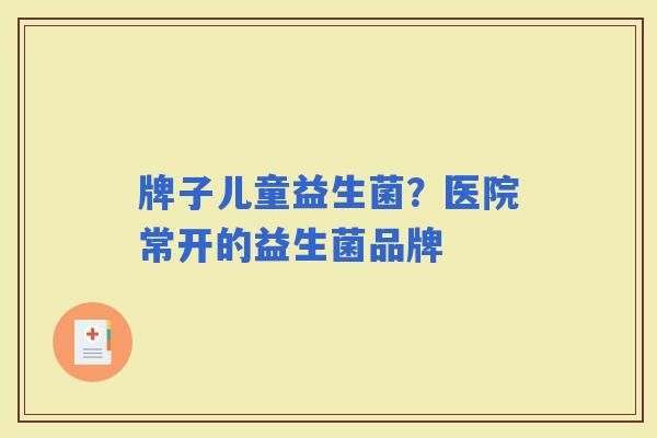 牌子儿童益生菌?医院常开的益生菌品牌 牌子儿童益生菌?医院常开的益生菌品牌