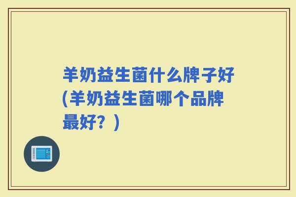 羊奶益生菌什么牌子好(羊奶益生菌哪个品牌好？)