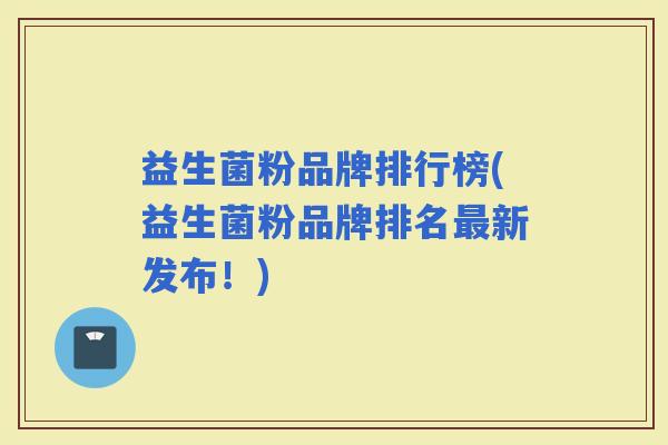 益生菌粉品牌排行榜(益生菌粉品牌排名新发布！)