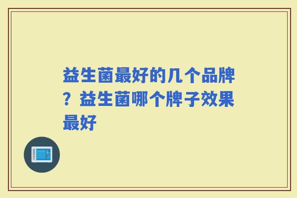益生菌好的几个品牌？益生菌哪个牌子效果好