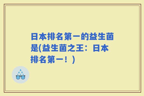 日本排名第一的益生菌是(益生菌之王：日本排名第一！)