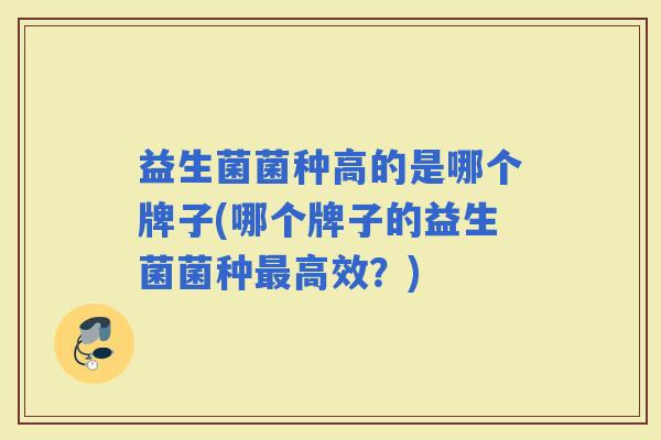 益生菌菌种高的是哪个牌子(哪个牌子的益生菌菌种高效？)