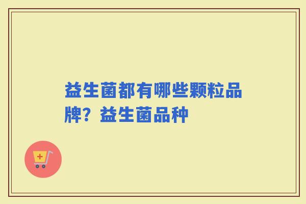 益生菌都有哪些颗粒品牌？益生菌品种
