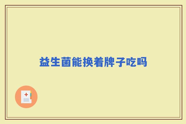 益生菌能换着牌子吃吗 益生菌能换着牌子吃吗