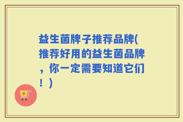 益生菌牌子推荐品牌(推荐好用的益生菌品牌，你一定需要知道它们！)