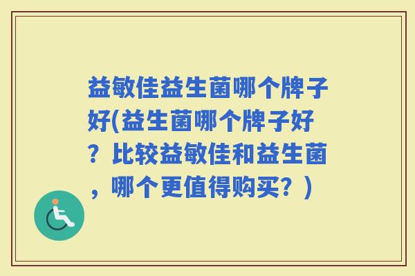 益敏佳益生菌哪个牌子好(益生菌哪个牌子好?比较益敏佳和益生菌,哪个更值得购买?) 益敏佳益生菌哪个牌子好(益生菌哪个牌子好?比较益敏佳和益生菌,哪个更值得购买?)