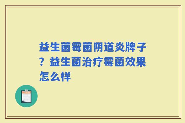 益生菌霉菌炎牌子?益生菌霉菌效果怎么样 益生菌霉菌炎牌子?益生菌霉菌效果怎么样