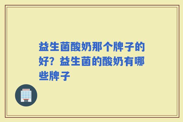益生菌酸奶那个牌子的好?益生菌的酸奶有哪些牌子 益生菌酸奶那个牌子的好?益生菌的酸奶有哪些牌子
