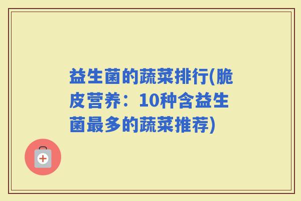 益生菌的蔬菜排行(脆皮营养：10种含益生菌多的蔬菜推荐)