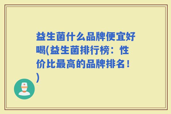 益生菌什么品牌便宜好喝(益生菌排行榜:性价比高的品牌排名!) 益生菌什么品牌便宜好喝(益生菌排行榜:性价比高的品牌排名!)