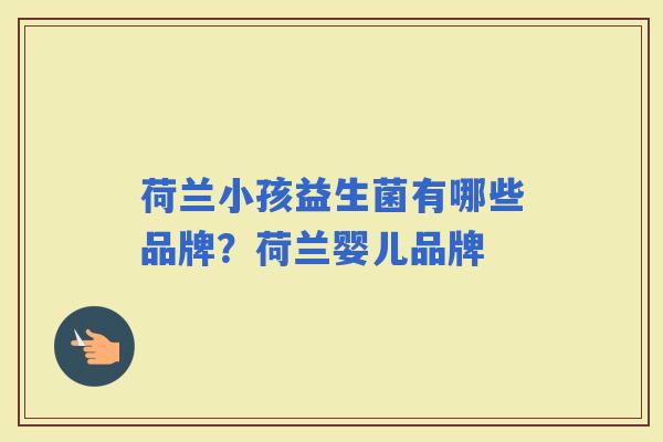 荷兰小孩益生菌有哪些品牌？荷兰婴儿品牌