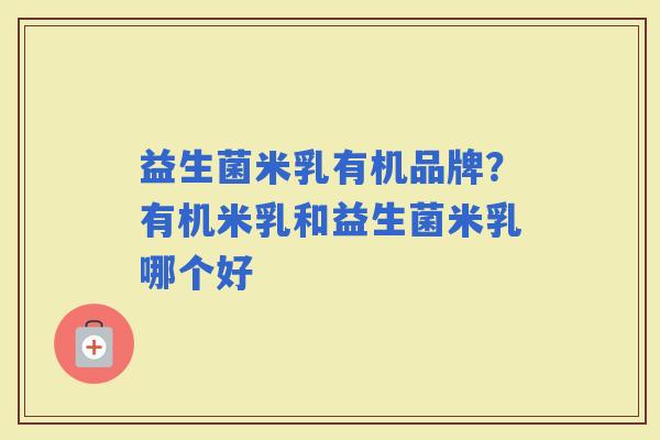 益生菌米乳有机品牌？有机米乳和益生菌米乳哪个好