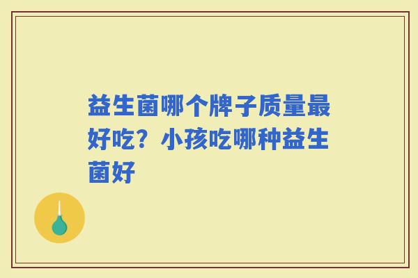 益生菌哪个牌子质量好吃？小孩吃哪种益生菌好