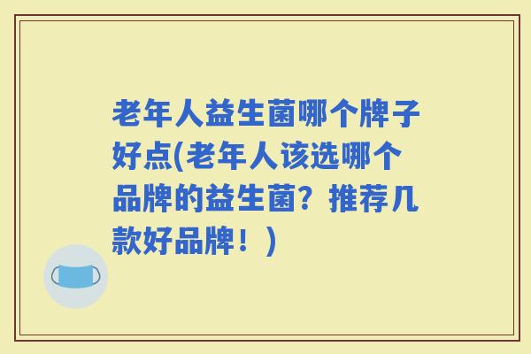 老年人益生菌哪个牌子好点(老年人该选哪个品牌的益生菌?推荐几款好品牌!) 老年人益生菌哪个牌子好点(老年人该选哪个品牌的益生菌?推荐几款好品牌!)