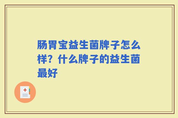 肠胃宝益生菌牌子怎么样?什么牌子的益生菌好 肠胃宝益生菌牌子怎么样?什么牌子的益生菌好