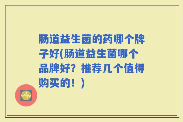 肠道益生菌的药哪个牌子好(肠道益生菌哪个品牌好？推荐几个值得购买的！)