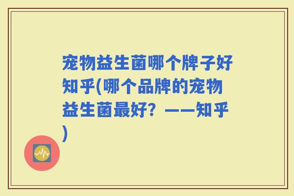 宠物益生菌哪个牌子好知乎(哪个品牌的宠物益生菌好？——知乎)