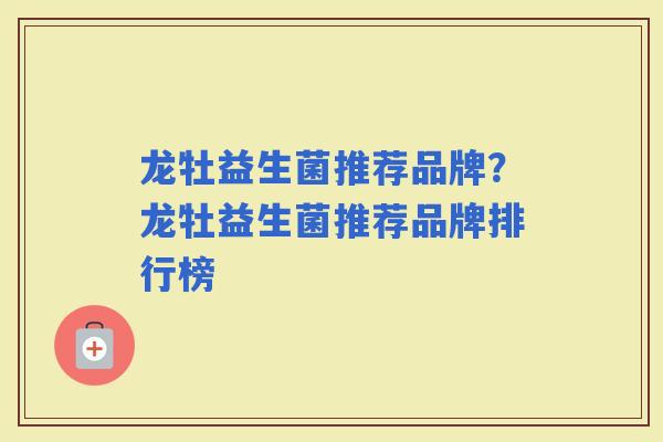 龙牡益生菌推荐品牌?龙牡益生菌推荐品牌排行榜 龙牡益生菌推荐品牌?龙牡益生菌推荐品牌排行榜