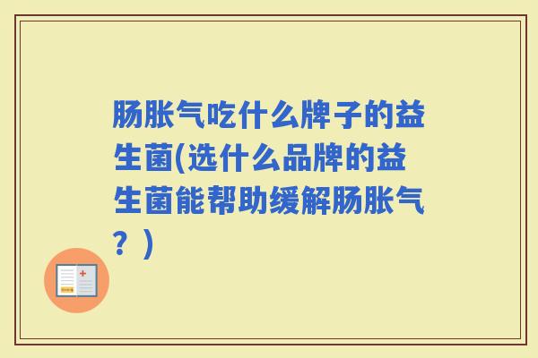 肠吃什么牌子的益生菌(选什么品牌的益生菌能帮助缓解肠？)