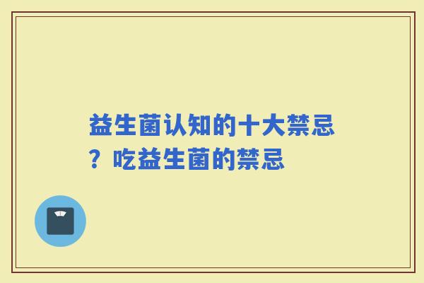 益生菌认知的十大禁忌？吃益生菌的禁忌