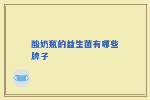酸奶瓶的益生菌有哪些牌子 酸奶瓶的益生菌有哪些牌子