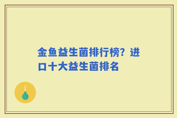 金鱼益生菌排行榜?进口十大益生菌排名 金鱼益生菌排行榜?进口十大益生菌排名