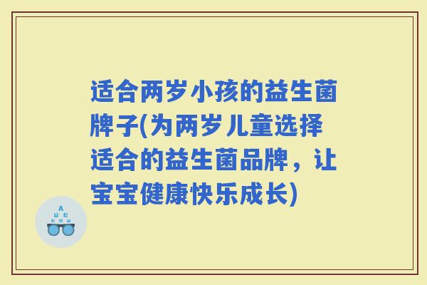 适合两岁小孩的益生菌牌子(为两岁儿童选择适合的益生菌品牌，让宝宝健康快乐成长)