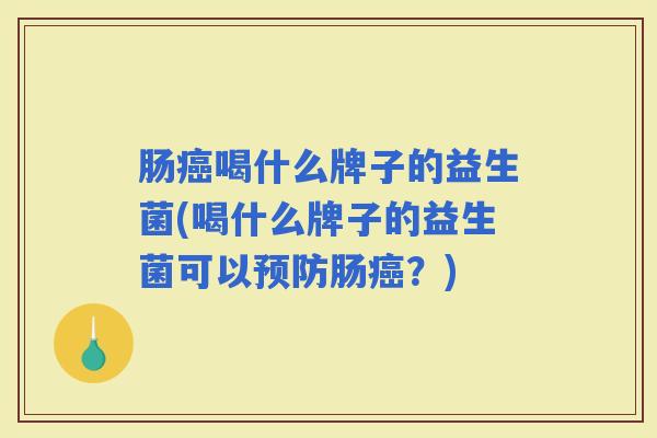 肠喝什么牌子的益生菌(喝什么牌子的益生菌可以肠？)