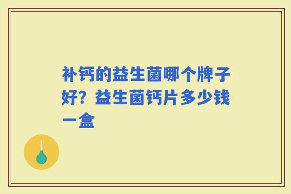 补钙的益生菌哪个牌子好?益生菌钙片多少钱一盒 补钙的益生菌哪个牌子好?益生菌钙片多少钱一盒