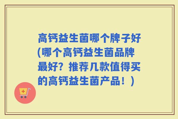高钙益生菌哪个牌子好(哪个高钙益生菌品牌好?推荐几款值得买的高钙益生菌产品!) 高钙益生菌哪个牌子好(哪个高钙益生菌品牌好?推荐几款值得买的高钙益生菌产品!)