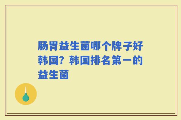 肠胃益生菌哪个牌子好韩国？韩国排名第一的益生菌
