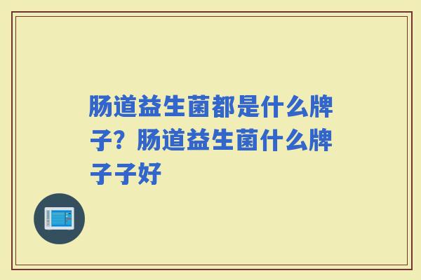 肠道益生菌都是什么牌子？肠道益生菌什么牌子子好
