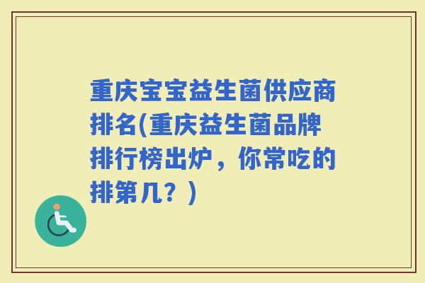 重庆宝宝益生菌供应商排名(重庆益生菌品牌排行榜出炉,你常吃的排第几?) 重庆宝宝益生菌供应商排名(重庆益生菌品牌排行榜出炉,你常吃的排第几?)
