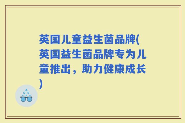 英国儿童益生菌品牌(英国益生菌品牌专为儿童推出,助力健康成长) 英国儿童益生菌品牌(英国益生菌品牌专为儿童推出,助力健康成长)