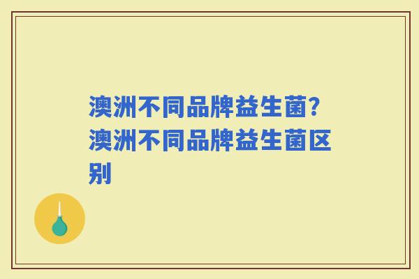 澳洲不同品牌益生菌？澳洲不同品牌益生菌区别